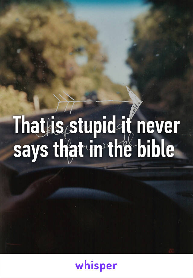 That is stupid it never says that in the bible 