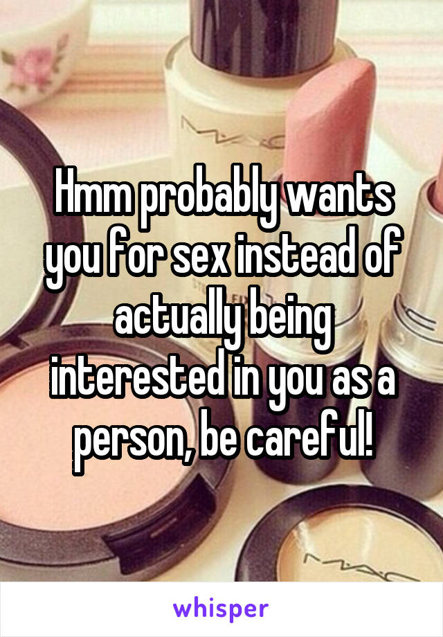 Hmm probably wants you for sex instead of actually being interested in you as a person, be careful!