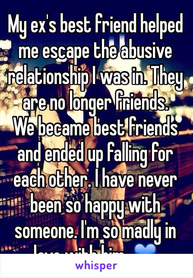 My ex's best friend helped me escape the abusive relationship I was in. They are no longer friends.
We became best friends and ended up falling for each other. I have never been so happy with someone. I'm so madly in love with him. 💙