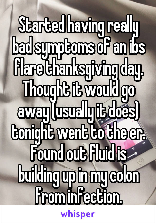 Started having really bad symptoms of an ibs flare thanksgiving day. Thought it would go away (usually it does) tonight went to the er. Found out fluid is building up in my colon from infection.