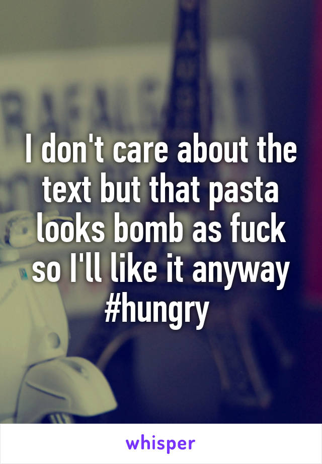 I don't care about the text but that pasta looks bomb as fuck so I'll like it anyway #hungry 