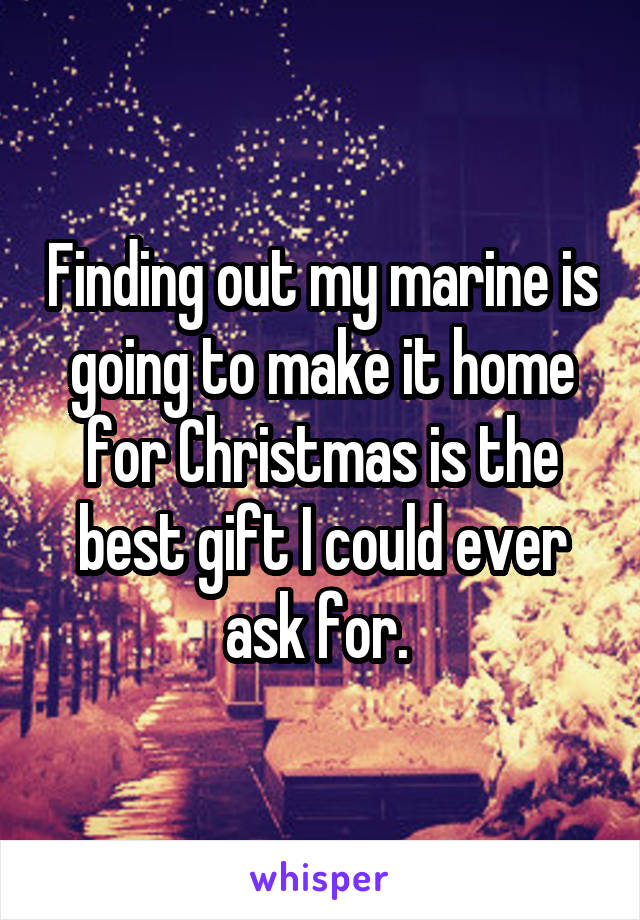 Finding out my marine is going to make it home for Christmas is the best gift I could ever ask for. 