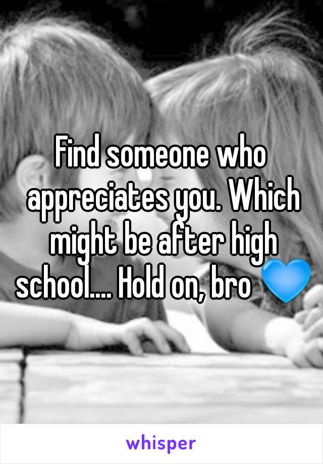 Find someone who appreciates you. Which might be after high school.... Hold on, bro 💙