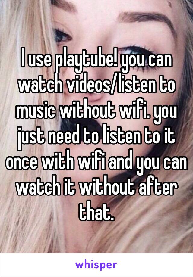 I use playtube! you can watch videos/listen to music without wifi. you just need to listen to it once with wifi and you can watch it without after that.