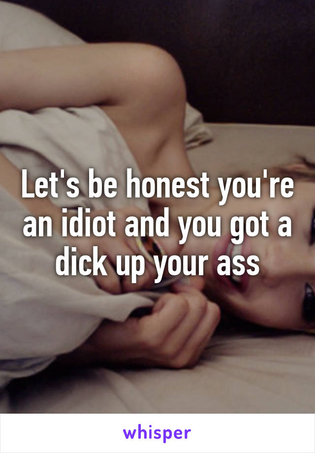 Let's be honest you're an idiot and you got a dick up your ass