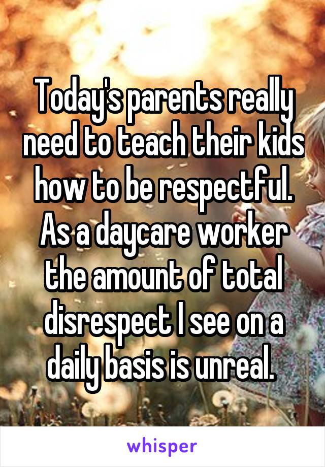 Today's parents really need to teach their kids how to be respectful. As a daycare worker the amount of total disrespect I see on a daily basis is unreal. 
