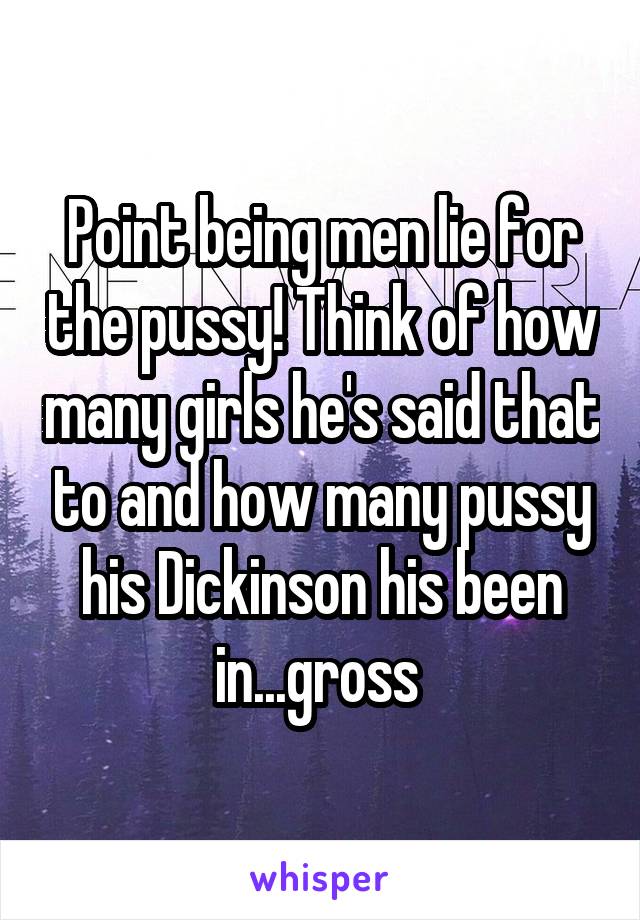 Point being men lie for the pussy! Think of how many girls he's said that to and how many pussy his Dickinson his been in...gross 