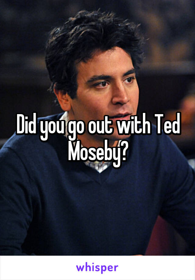 Did you go out with Ted Moseby?