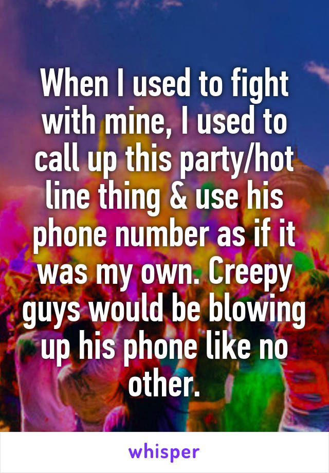 When I used to fight with mine, I used to call up this party/hot line thing & use his phone number as if it was my own. Creepy guys would be blowing up his phone like no other.