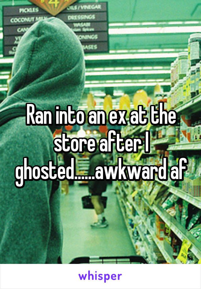 Ran into an ex at the store after I ghosted......awkward af