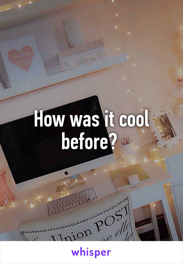 How was it cool before? 
