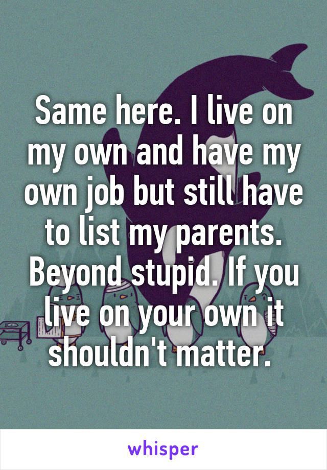 Same here. I live on my own and have my own job but still have to list my parents. Beyond stupid. If you live on your own it shouldn't matter. 