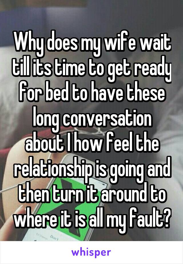 Why does my wife wait till its time to get ready for bed to have these long conversation about I how feel the relationship is going and then turn it around to where it is all my fault?