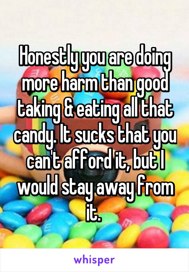 Honestly you are doing more harm than good taking & eating all that candy. It sucks that you can't afford it, but I would stay away from it. 