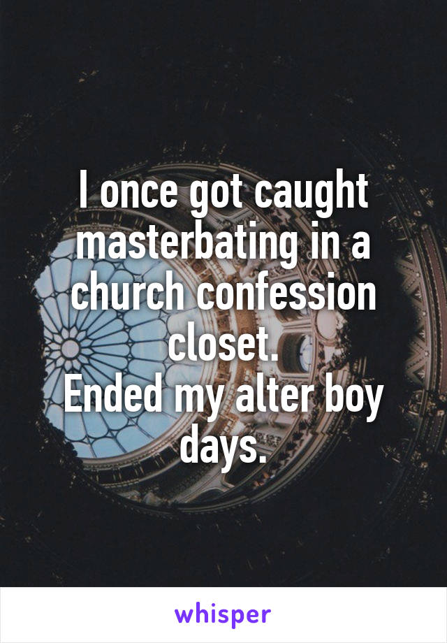I once got caught masterbating in a church confession closet.
Ended my alter boy days.