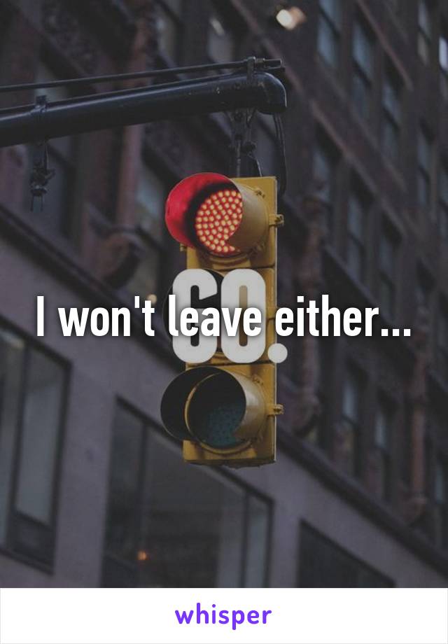 I won't leave either...
