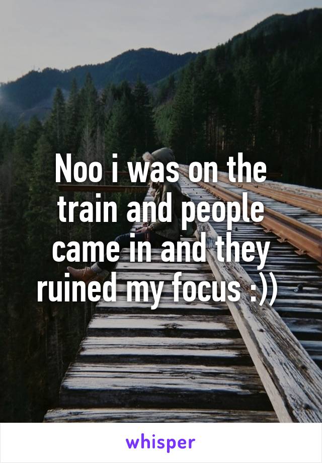 Noo i was on the train and people came in and they ruined my focus :)) 