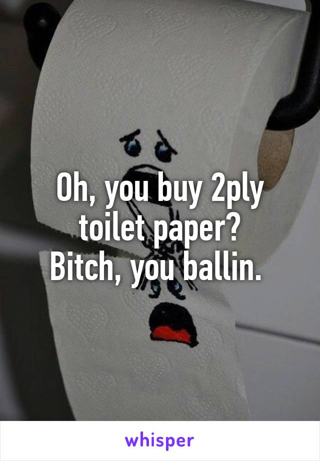 Oh, you buy 2ply toilet paper?
Bitch, you ballin. 