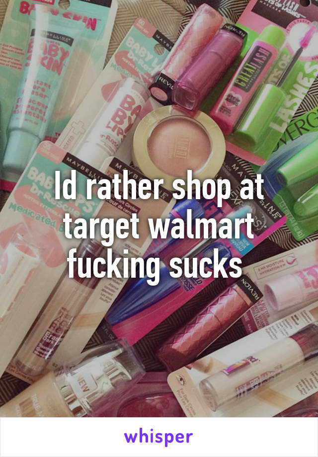 Id rather shop at target walmart fucking sucks 