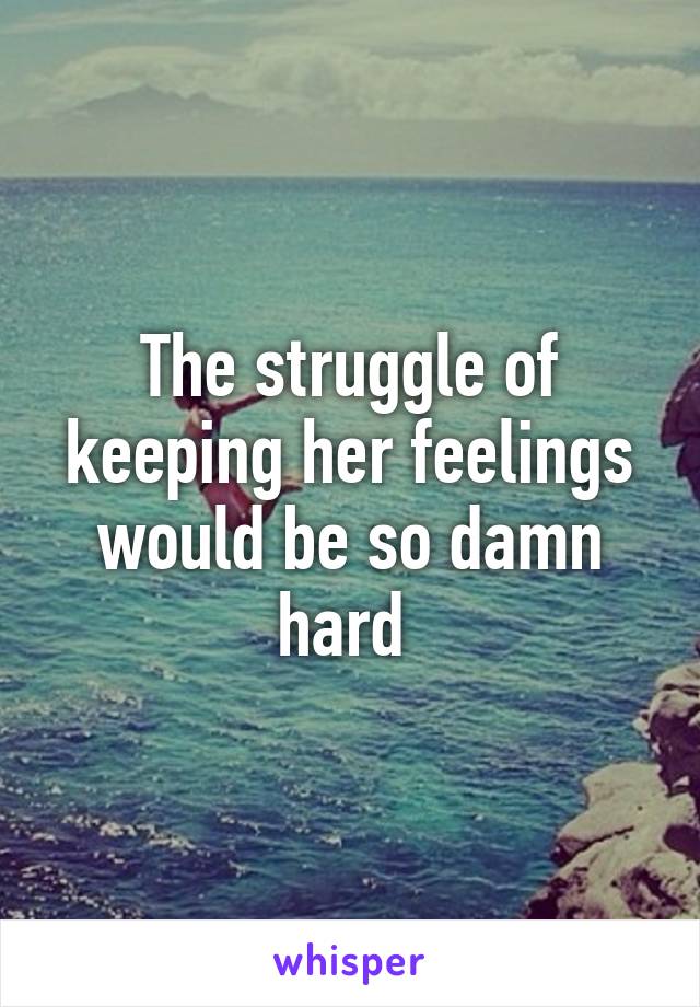The struggle of keeping her feelings would be so damn hard 
