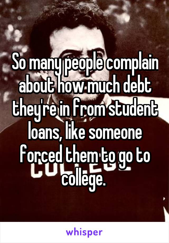 So many people complain about how much debt they're in from student loans, like someone forced them to go to college. 
