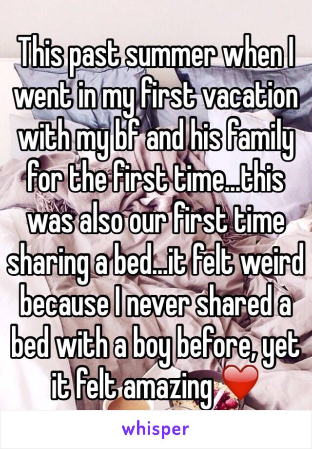 This past summer when I went in my first vacation with my bf and his family for the first time...this was also our first time sharing a bed...it felt weird because I never shared a bed with a boy before, yet it felt amazing ❤️