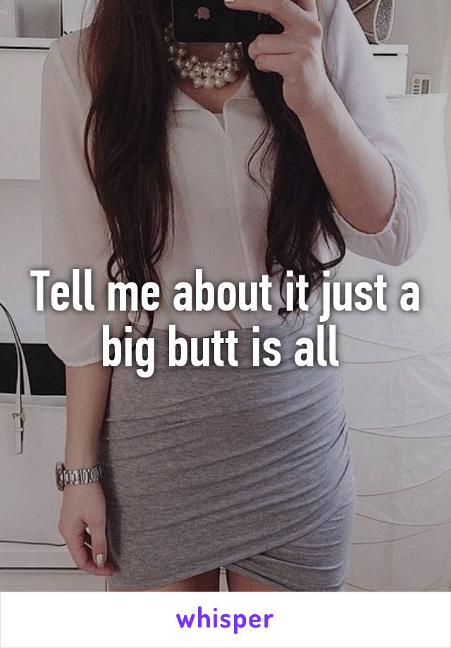 Tell me about it just a big butt is all 