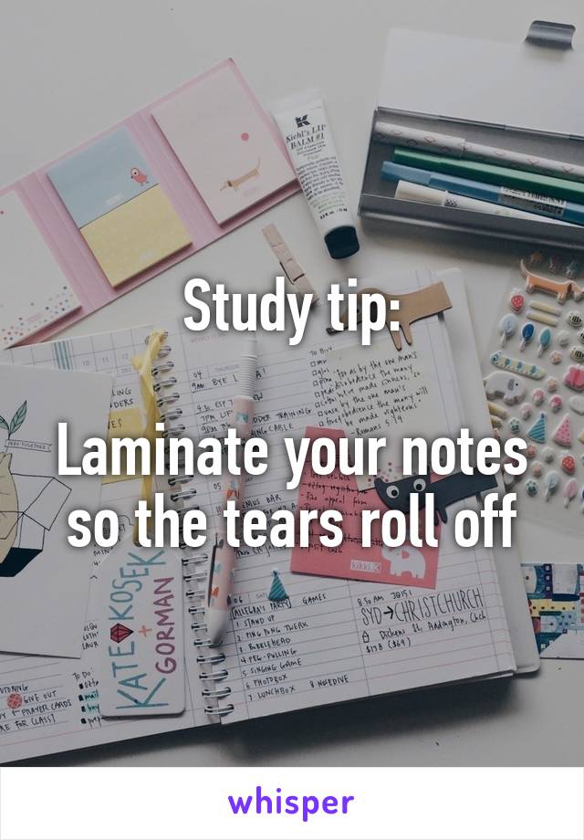 Study tip:

Laminate your notes so the tears roll off