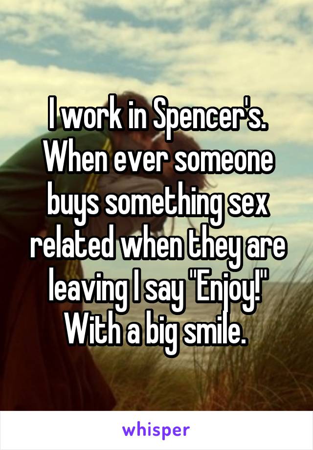 I work in Spencer's. When ever someone buys something sex related when they are leaving I say "Enjoy!" With a big smile. 