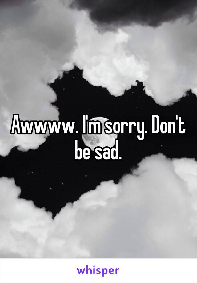 Awwww. I'm sorry. Don't be sad. 