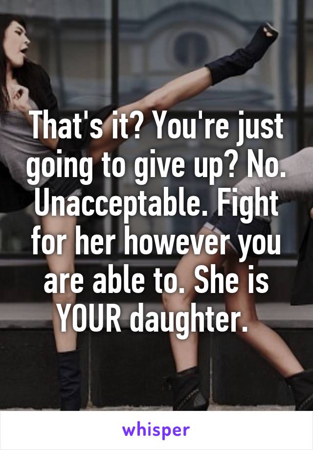 That's it? You're just going to give up? No. Unacceptable. Fight for her however you are able to. She is YOUR daughter. 