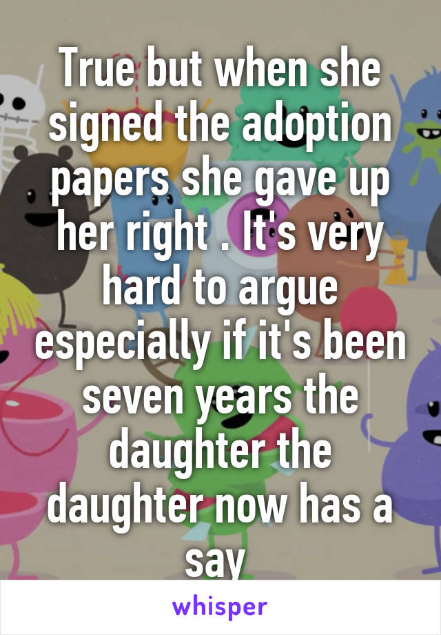 True but when she signed the adoption papers she gave up her right . It's very hard to argue especially if it's been seven years the daughter the daughter now has a say 