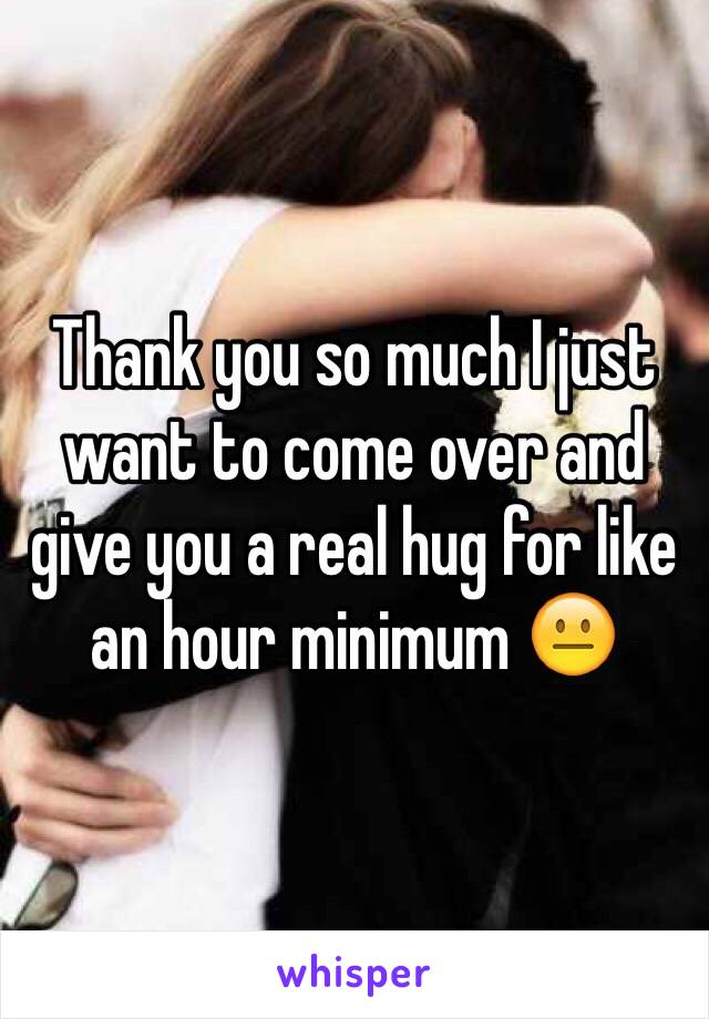 Thank you so much I just want to come over and give you a real hug for like an hour minimum 😐 