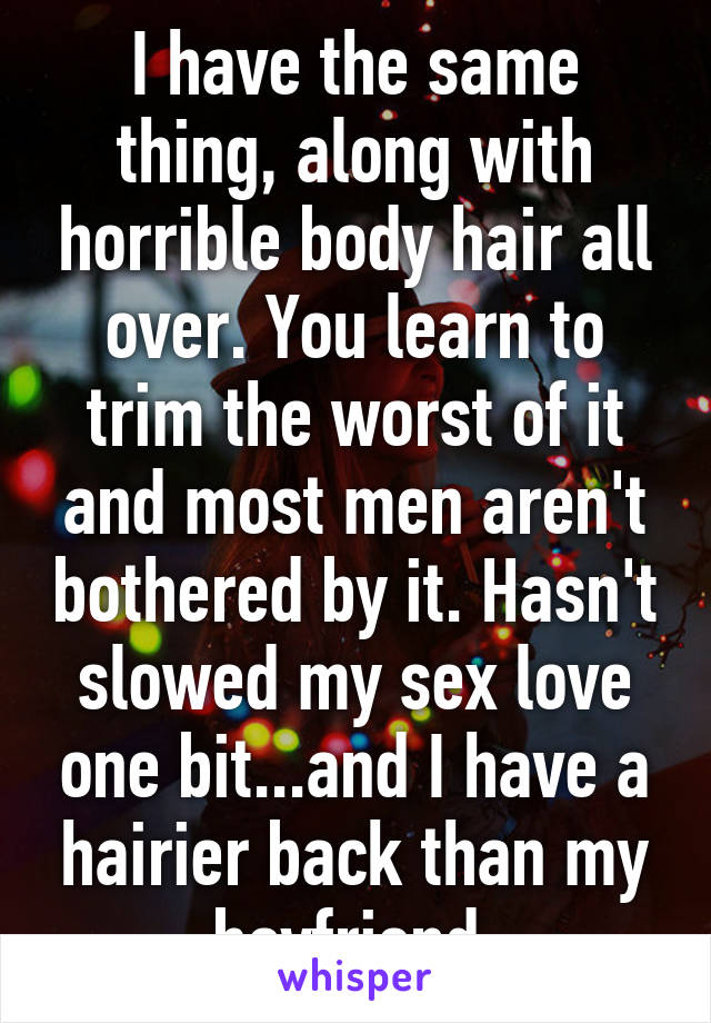 I have the same thing, along with horrible body hair all over. You learn to trim the worst of it and most men aren't bothered by it. Hasn't slowed my sex love one bit...and I have a hairier back than my boyfriend.