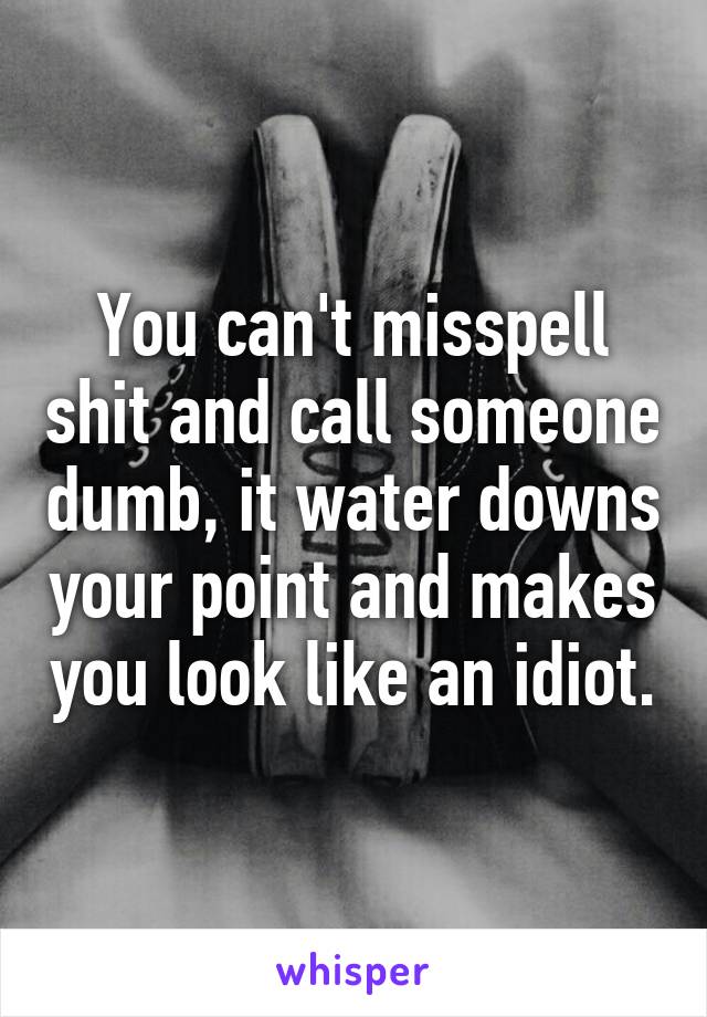 You can't misspell shit and call someone dumb, it water downs your point and makes you look like an idiot.