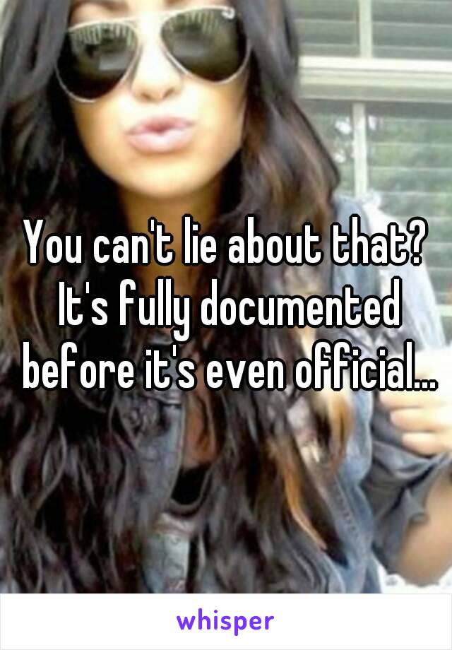 You can't lie about that? It's fully documented before it's even official...