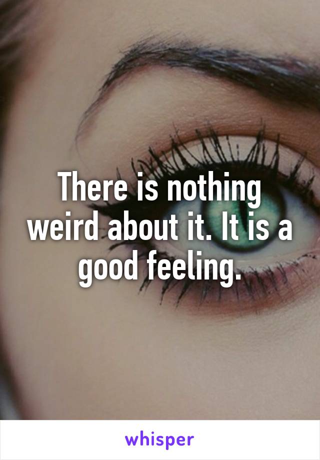There is nothing weird about it. It is a good feeling.