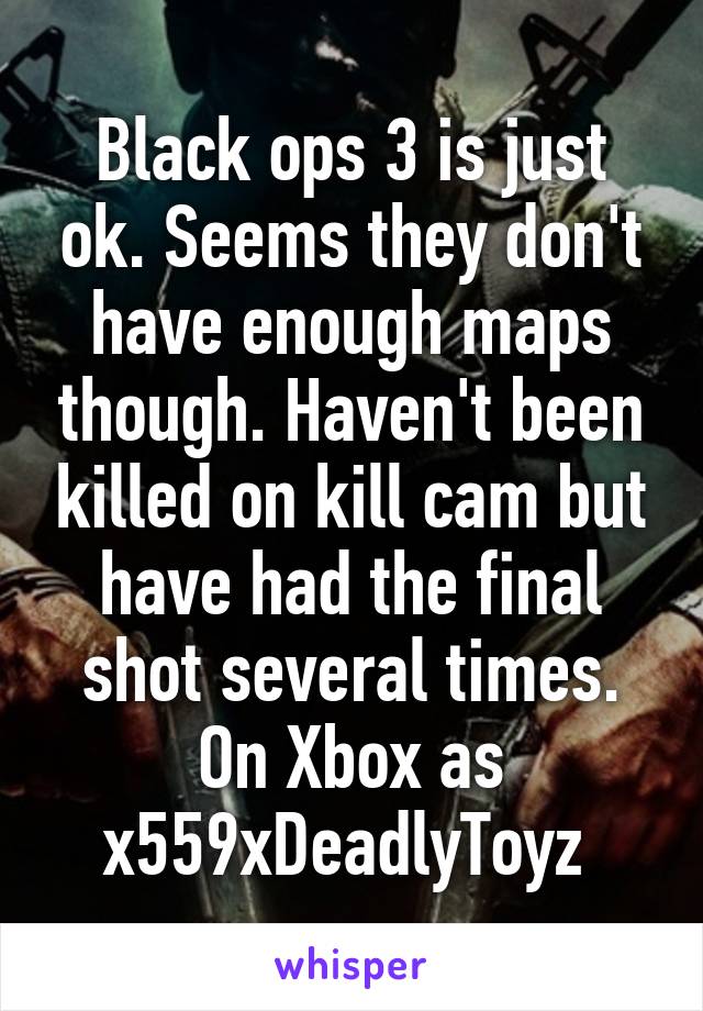 Black ops 3 is just ok. Seems they don't have enough maps though. Haven't been killed on kill cam but have had the final shot several times. On Xbox as x559xDeadlyToyz 