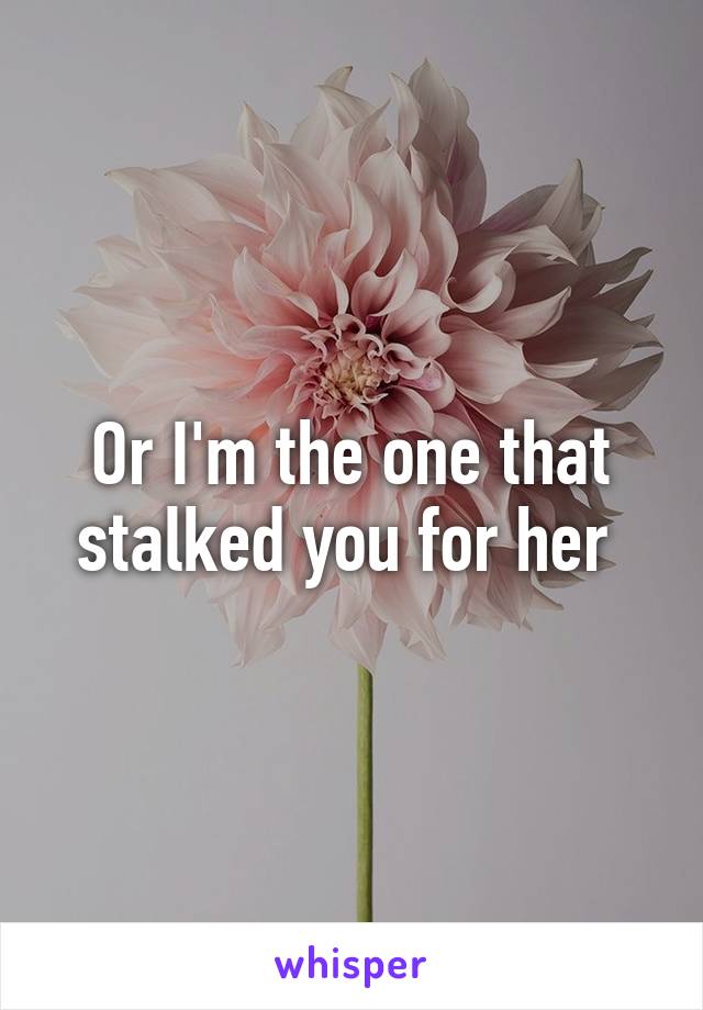 Or I'm the one that stalked you for her 