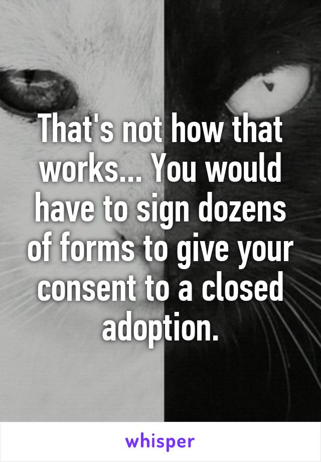 That's not how that works... You would have to sign dozens of forms to give your consent to a closed adoption.