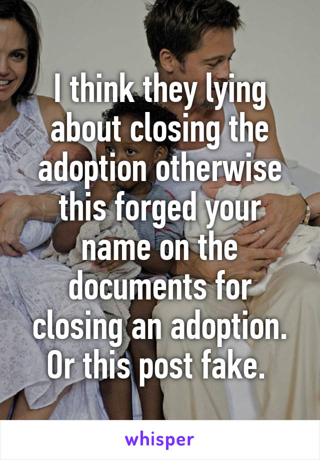 I think they lying about closing the adoption otherwise this forged your name on the documents for closing an adoption. Or this post fake. 