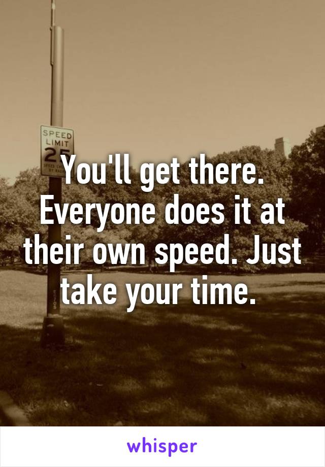 You'll get there. Everyone does it at their own speed. Just take your time. 