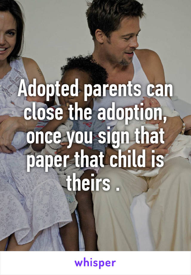 Adopted parents can close the adoption, once you sign that paper that child is theirs . 