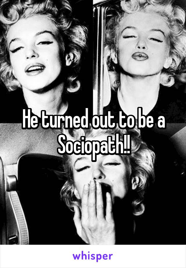 He turned out to be a Sociopath!!