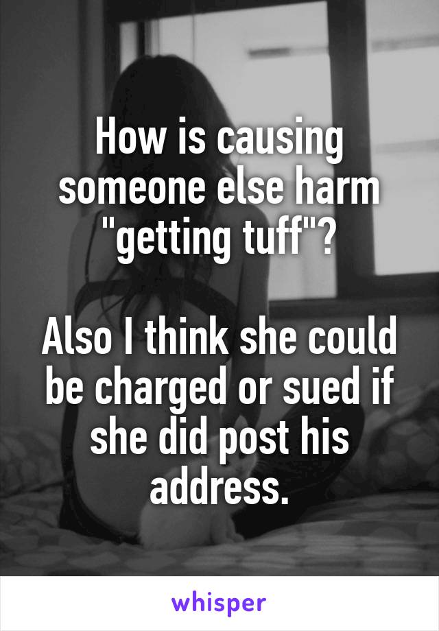 How is causing someone else harm "getting tuff"?

Also I think she could be charged or sued if she did post his address.