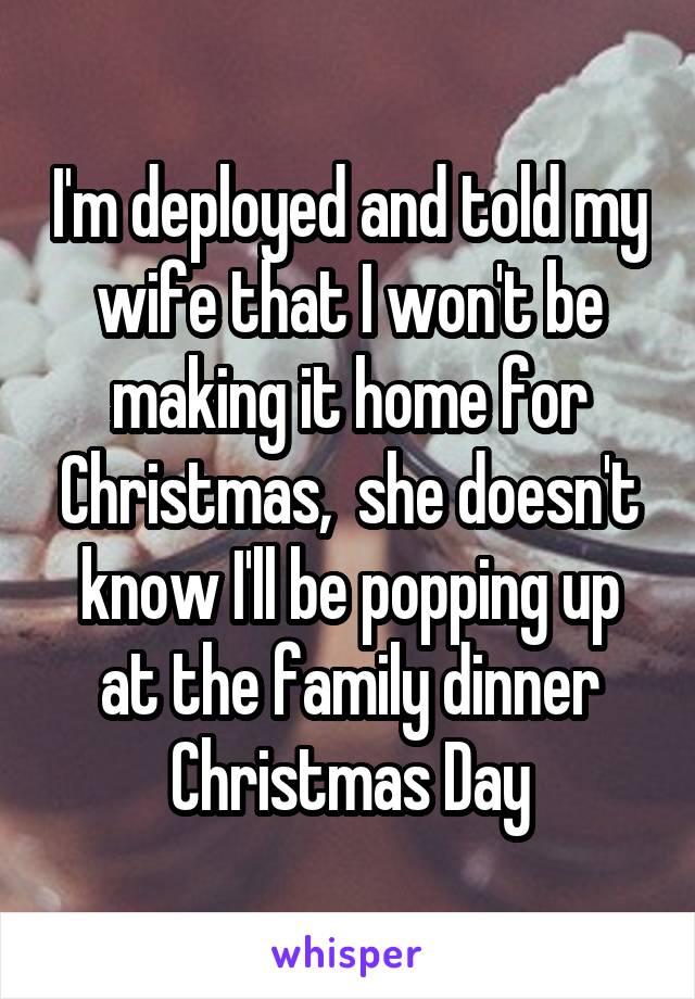 I'm deployed and told my wife that I won't be making it home for Christmas,  she doesn't know I'll be popping up at the family dinner Christmas Day