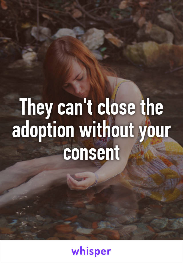 They can't close the adoption without your consent