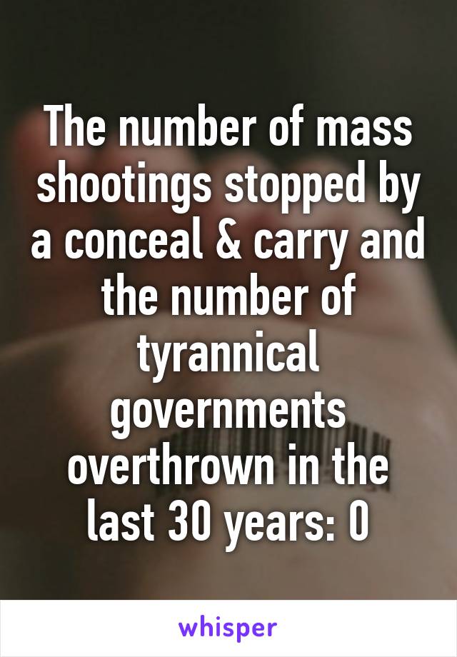 The number of mass shootings stopped by a conceal & carry and the number of tyrannical governments overthrown in the last 30 years: 0