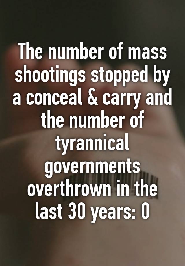 The number of mass shootings stopped by a conceal & carry and the number of tyrannical governments overthrown in the last 30 years: 0