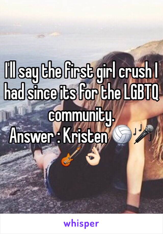 I'll say the first girl crush I had since its for the LGBTQ community. 
Answer : Kristen 🏐🎤🎸👌🏻